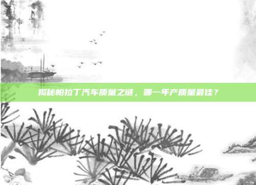 揭秘帕拉丁汽车质量之谜,哪一年产质量最佳?