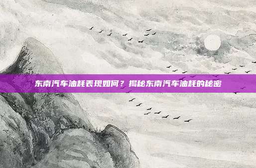 东南汽车油耗表现如何?揭秘东南汽车油耗的秘密