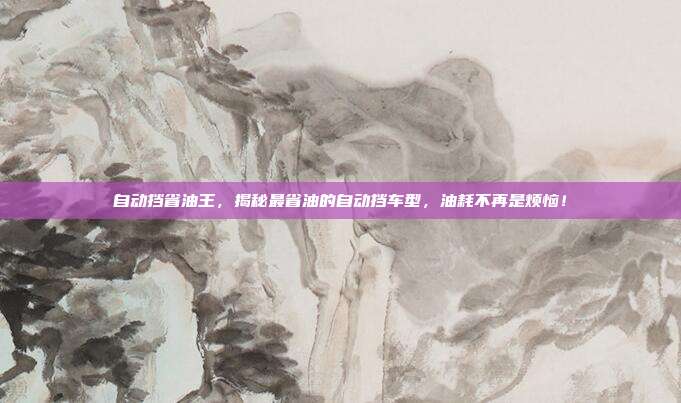 自动挡省油王,揭秘最省油的自动挡车型,油耗不再是烦恼!