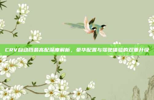 CRV自动挡最高配深度解析,豪华配置与驾驶体验的双重升级