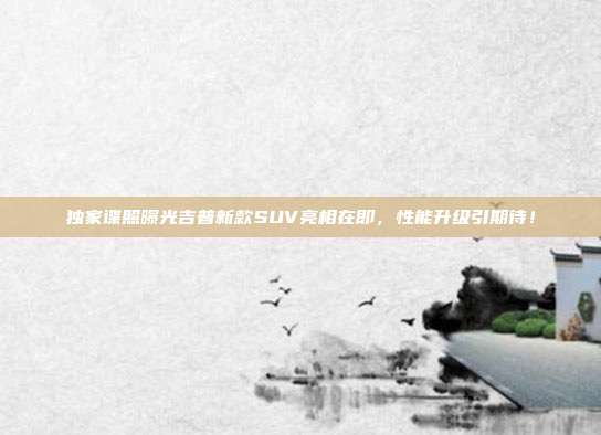 独家谍照曝光吉普新款SUV亮相在即,性能升级引期待!
