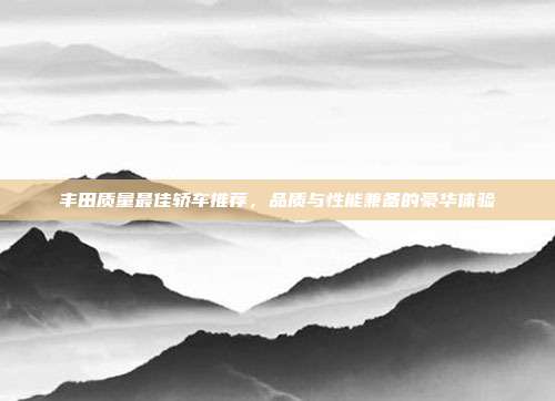 丰田质量最佳轿车推荐,品质与性能兼备的豪华体验