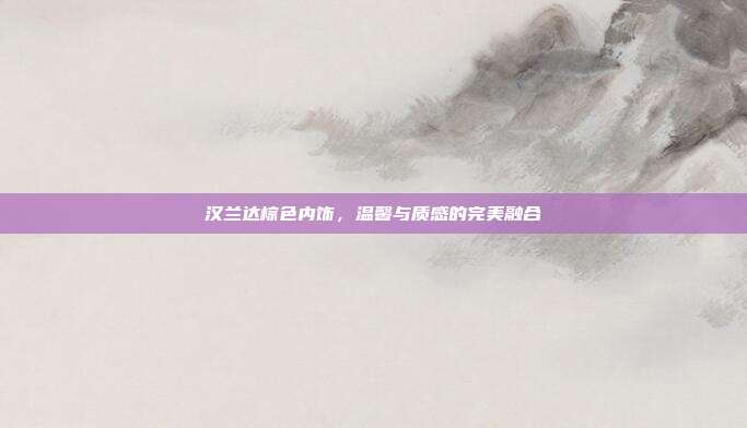 汉兰达棕色内饰,温馨与质感的完美融合