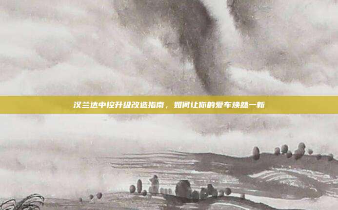 汉兰达中控升级改造指南,如何让你的爱车焕然一新
