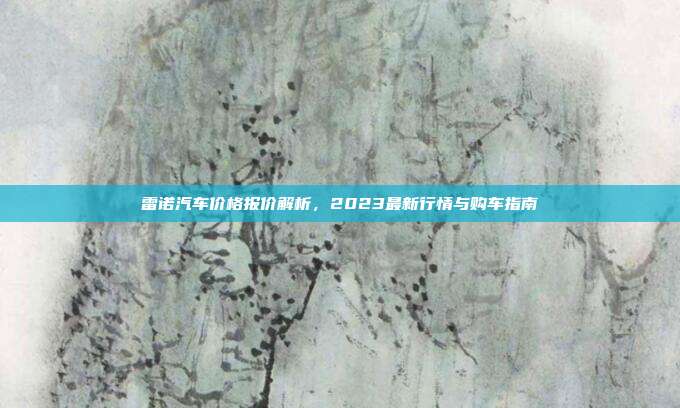 雷诺汽车价格报价解析,2023最新行情与购车指南
