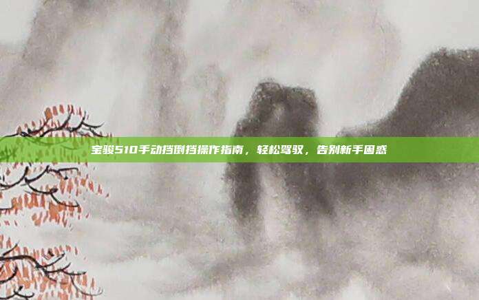 宝骏510手动挡倒挡操作指南,轻松驾驭,告别新手困惑