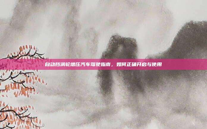 自动挡涡轮增压汽车驾驶指南，如何正确开启与使用