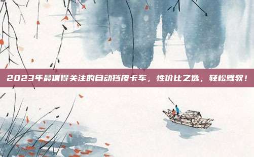 2023年最值得关注的自动挡皮卡车,性价比之选,轻松驾驭!