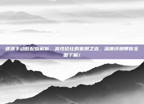 速派手动低配版解析,高性价比的家用之选,深度评测带你全面了解!