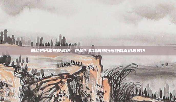 自动挡汽车驾驶解析,难吗?揭秘自动挡驾驶的真相与技巧