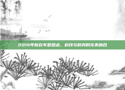 2014年新款车型盘点,科技与时尚的完美融合