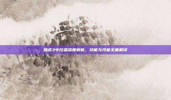 瑞虎3中控盒深度解析，功能与性能全面解读
