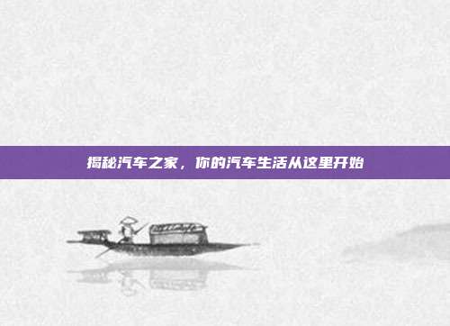 揭秘汽车之家,你的汽车生活从这里开始