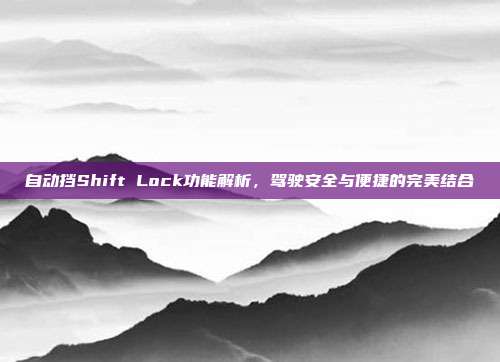 自动挡Shift Lock功能解析，驾驶安全与便捷的完美结合