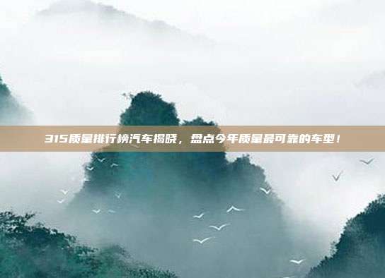 315质量排行榜汽车揭晓,盘点今年质量最可靠的车型!