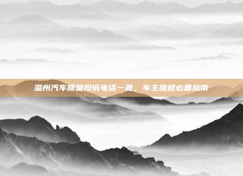 温州汽车质量投诉电话一览，车主维权必备指南