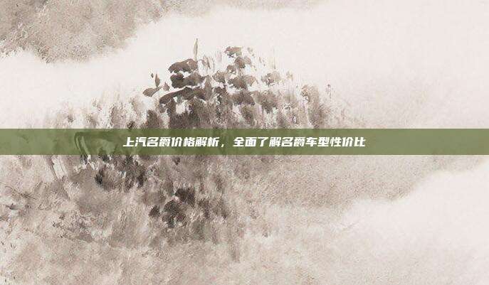 上汽名爵价格解析,全面了解名爵车型性价比