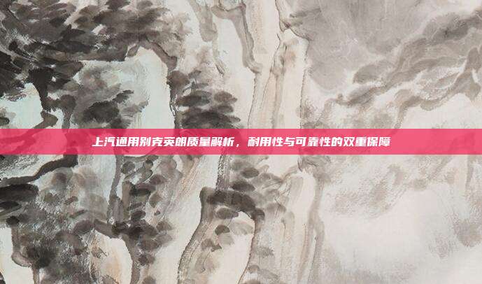 上汽通用别克英朗质量解析,耐用性与可靠性的双重保障