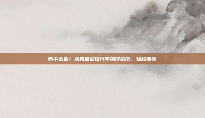 新手必看！别克自动挡汽车操作指南，轻松驾驭