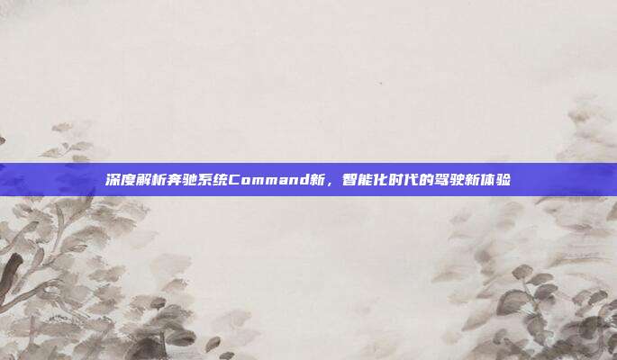 深度解析奔驰系统Command新,智能化时代的驾驶新体验