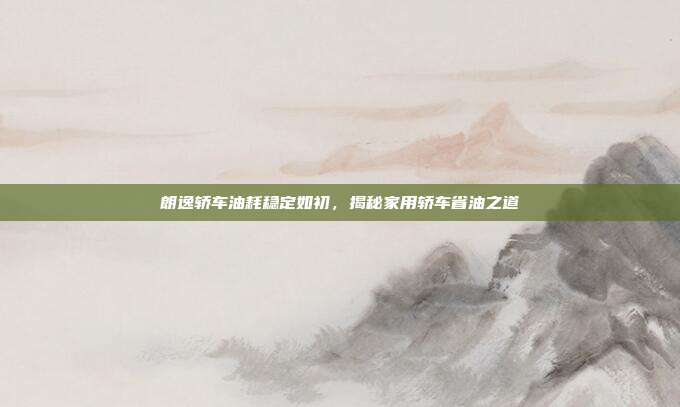 朗逸轿车油耗稳定如初，揭秘家用轿车省油之道
