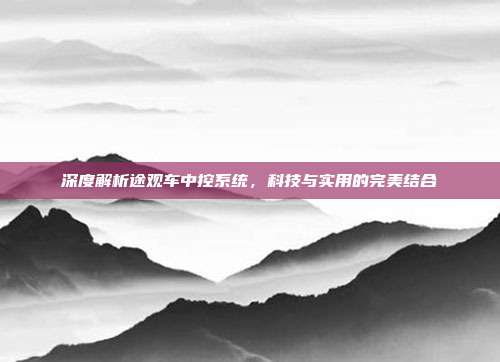 深度解析途观车中控系统,科技与实用的完美结合