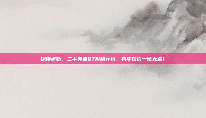 深度解析，二手奥迪Q7价格行情，购车指南一览无遗！