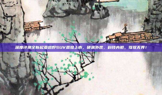 深度评测全新起亚越野SUV震撼上市,硬派外观,科技内舱,驾驭无界!