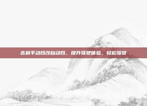 吉利手动挡改自动挡，提升驾驶体验，轻松驾驭