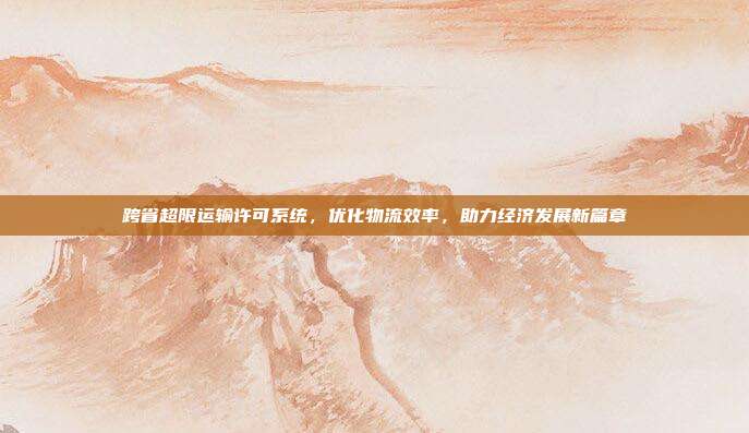 跨省超限运输许可系统，优化物流效率，助力经济发展新篇章