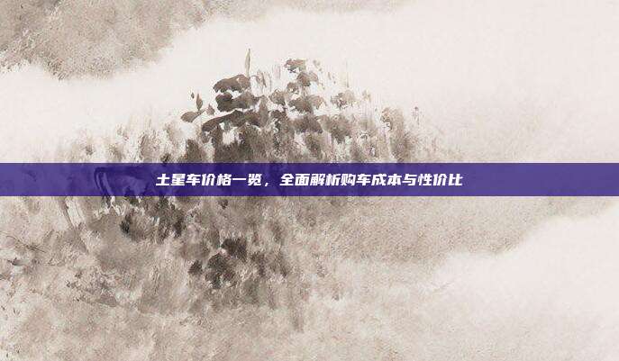 土星车价格一览,全面解析购车成本与性价比