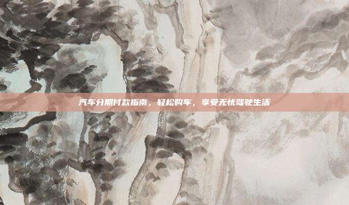 汽车分期付款指南，轻松购车，享受无忧驾驶生活