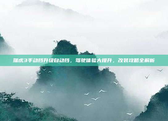 瑞虎3手动挡升级自动挡,驾驶体验大提升,改装攻略全解析