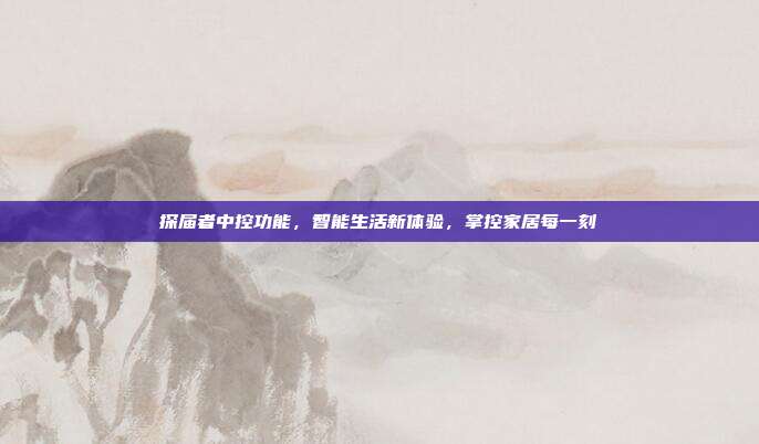 探届者中控功能，智能生活新体验，掌控家居每一刻
