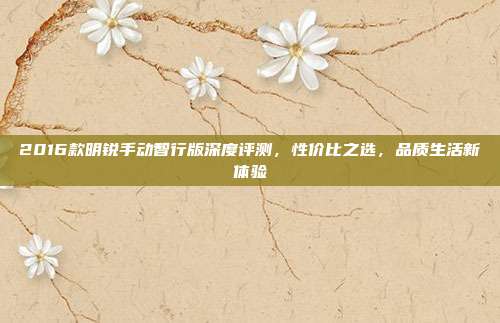 2016款明锐手动智行版深度评测,性价比之选,品质生活新体验