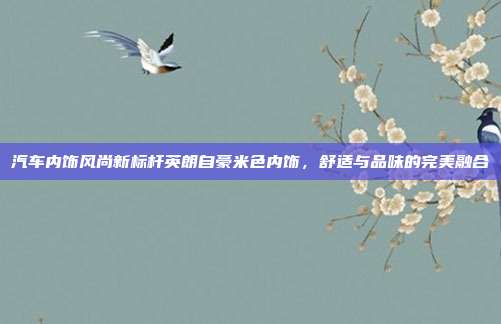 汽车内饰风尚新标杆英朗自豪米色内饰，舒适与品味的完美融合