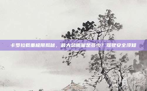 卡罗拉载重极限揭秘,最大总质量是多少?驾驶安全须知