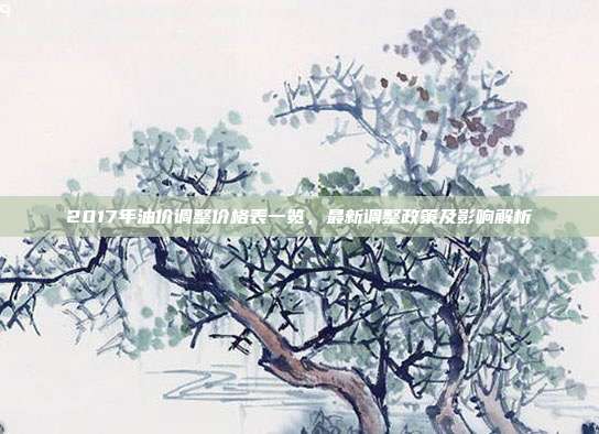2017年油价调整价格表一览,最新调整政策及影响解析