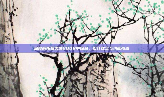 深度解析凯美瑞2008中控台,设计理念与功能亮点