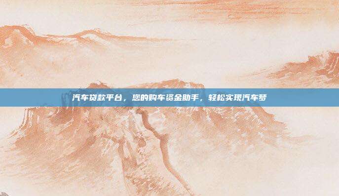 汽车贷款平台，您的购车资金助手，轻松实现汽车梦