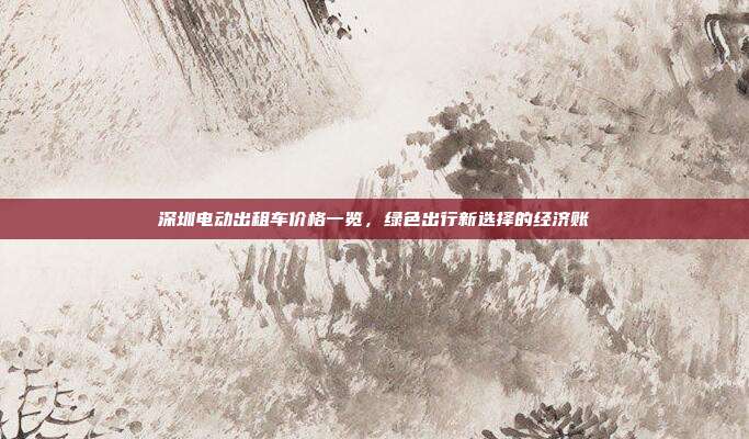 深圳电动出租车价格一览,绿色出行新选择的经济账