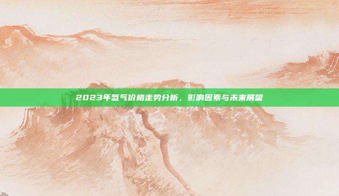 2023年氙气价格走势分析,影响因素与未来展望
