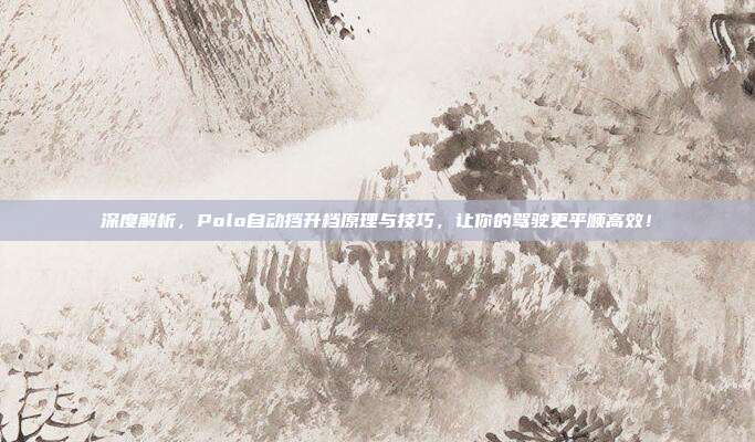深度解析,Polo自动挡升档原理与技巧,让你的驾驶更平顺高效!