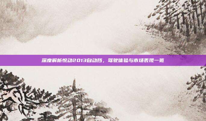 深度解析悦动2013自动挡,驾驶体验与市场表现一览
