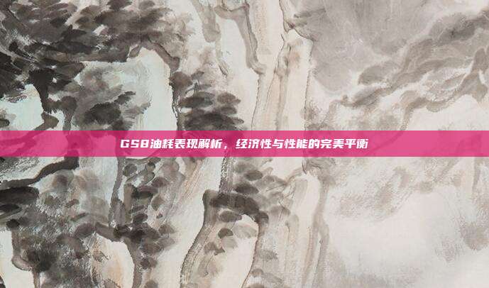GS8油耗表现解析，经济性与性能的完美平衡