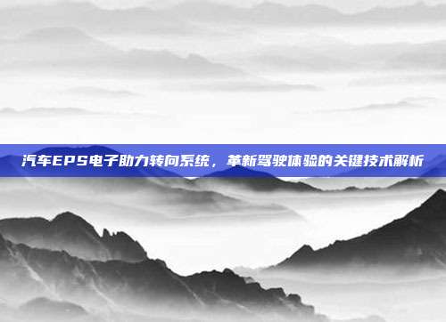 汽车EPS电子助力转向系统,革新驾驶体验的关键技术解析