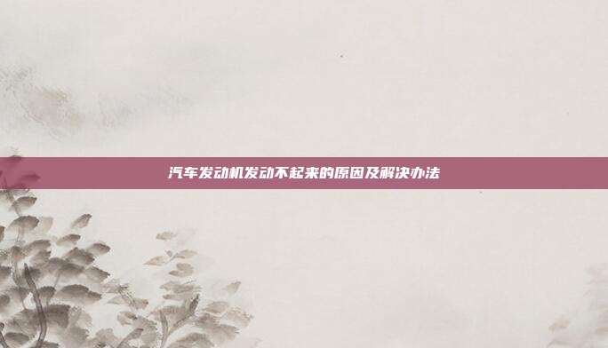 汽车发动机发动不起来的原因及解决办法
