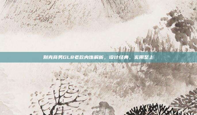 别克商务GL8老款内饰解析,设计经典,实用至上