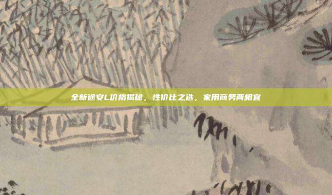 全新途安L价格揭秘，性价比之选，家用商务两相宜