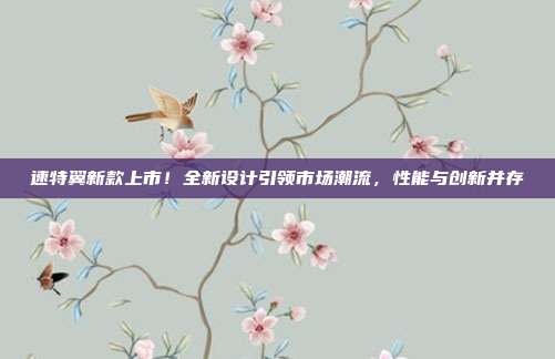 速特翼新款上市！全新设计引领市场潮流，性能与创新并存